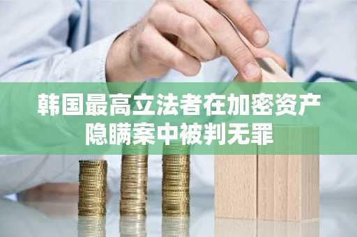 韩国最高立法者在加密资产隐瞒案中被判无罪