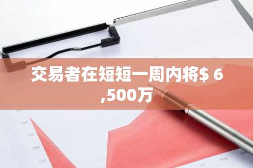 交易者在短短一周内将$ 6,500万