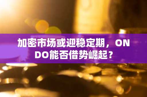 加密市场或迎稳定期，ONDO能否借势崛起？