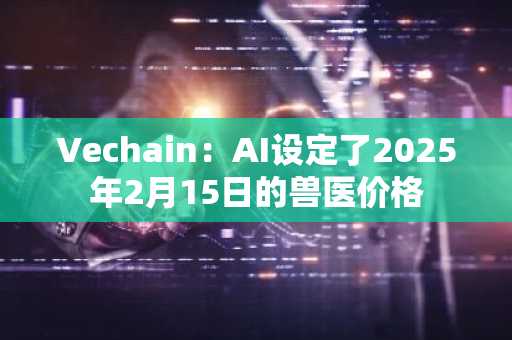 Vechain：AI设定了2025年2月15日的兽医价格