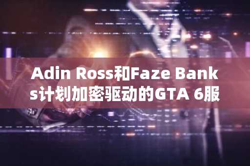 Adin Ross和Faze Banks计划加密驱动的GTA 6服务器