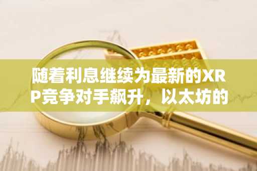 随着利息继续为最新的XRP竞争对手飙升，以太坊的延误将发布菲亚特付款