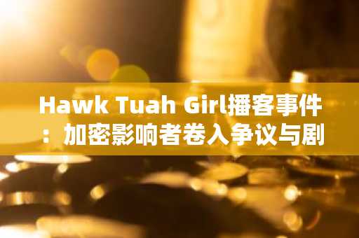 Hawk Tuah Girl播客事件：加密影响者卷入争议与剧集泄漏风波