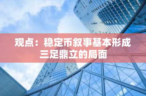 观点：稳定币叙事基本形成三足鼎立的局面