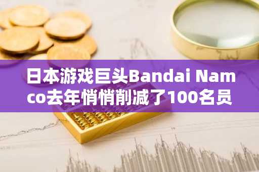 日本游戏巨头Bandai Namco去年悄悄削减了100名员工