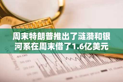 周末特朗普推出了涟漪和银河系在周末借了1.6亿美元