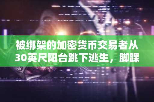 被绑架的加密货币交易者从30英尺阳台跳下逃生，脚踝骨折