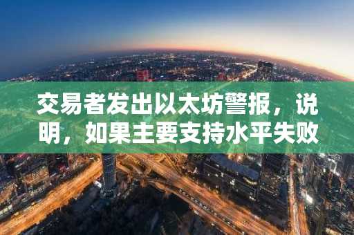 交易者发出以太坊警报，说明，如果主要支持水平失败，ETH​​可能会跌幅39％ - 以下是他的目标