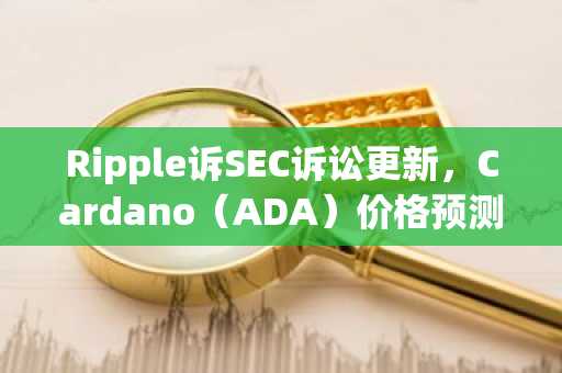 Ripple诉SEC诉讼更新，Cardano（ADA）价格预测等等：BITS RECAP 2月7日