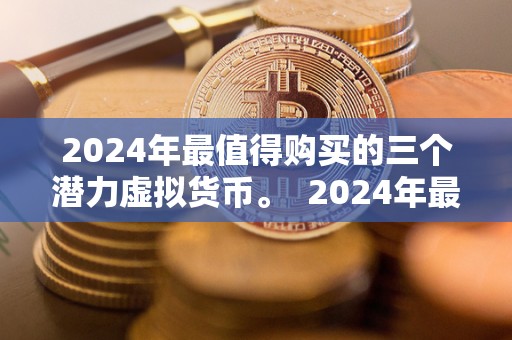 2024年最值得购买的三个潜力虚拟货币。 2024年最值得购买的三个潜力虚拟货币 2024年最值得购买的三个潜力虚拟货币。 2024年最值得购买的三个潜力虚拟货币