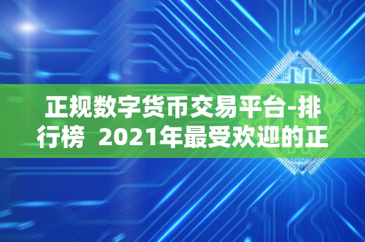 正规数字货币交易平台-排行榜 2021年最受欢迎的正规数字货币交易平台排行榜