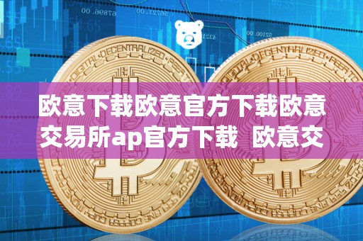 欧意下载欧意官方下载欧意交易所ap官方下载 欧意交易所AP官方下载及最新消息