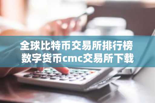 全球比特币交易所排行榜 数字货币cmc交易所下载