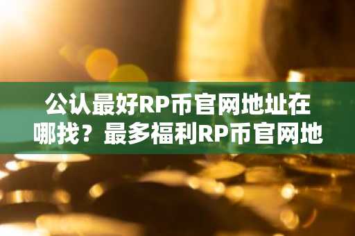 公认最好RP币官网地址在哪找？最多福利RP币官网地址TOP10