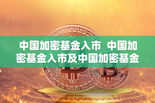 中国加密基金入市 中国加密基金入市及中国加密基金入市条件