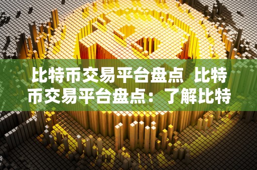 比特币交易平台盘点 比特币交易平台盘点：了解比特币交易平台的特点、优势和风险