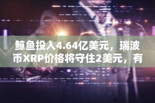 鲸鱼投入4.64亿美元，瑞波币XRP价格将守住2美元，有望突破3美元