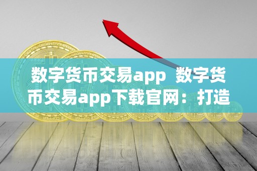 数字货币交易app 数字货币交易app下载官网：打造便捷高效的数字货币交易体验