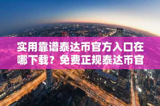 实用靠谱泰达币官方入口在哪下载？免费正规泰达币官方入口分享