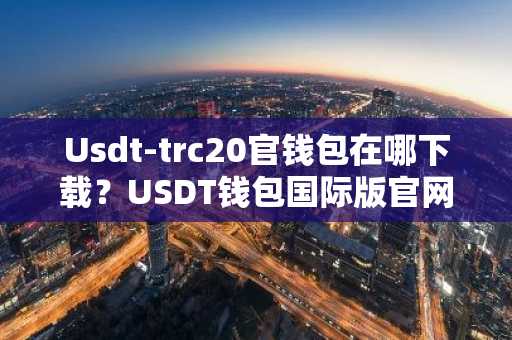 Usdt-trc20官钱包在哪下载？USDT钱包国际版官网下载