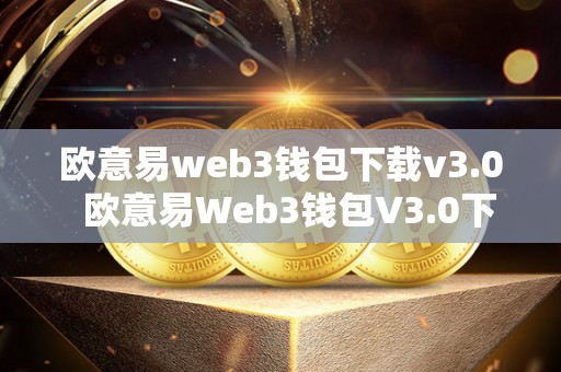 欧意易web3钱包下载v3.0 欧意易Web3钱包V3.0下载及欧意钱包地址查询指南