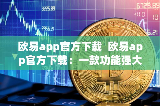 欧易app官方下载 欧易app官方下载：一款功能强大的移动应用，带给你全新的生活体验
