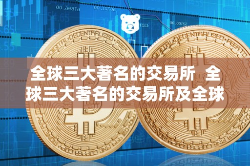 全球三大著名的交易所 全球三大著名的交易所及全球三大著名的交易所是哪三个