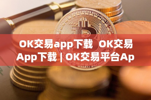 OK交易app下载 OK交易App下载 | OK交易平台App下载：安全便捷的数字货币交易平台