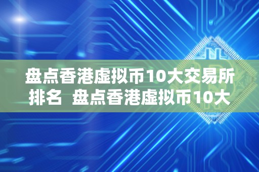 盘点香港虚拟币10大交易所排名 盘点香港虚拟币10大交易所排名及香港虚拟币交易网站