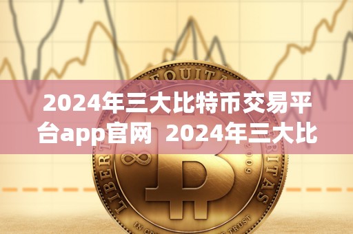 2024年三大比特币交易平台app官网 2024年三大比特币交易平台app官网
