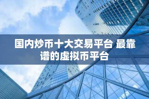 国内炒币十大交易平台 最靠谱的虚拟币平台