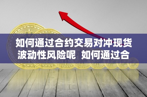 如何通过合约交易对冲现货波动性风险呢 如何通过合约交易对冲现货波动性风险呢