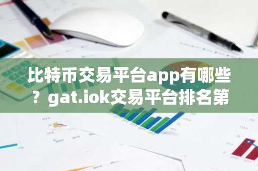 比特币交易平台app有哪些？gat.iok交易平台排名第几