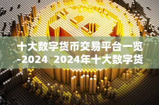 十大数字货币交易平台一览-2024 2024年十大数字货币交易平台一览 十大数字货币交易平台一览-2024 2024年十大数字货币交易平台一览