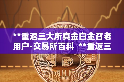 **重返三大所真金白金召老用户-交易所百科 **重返三大所：真金白银召回老用户
