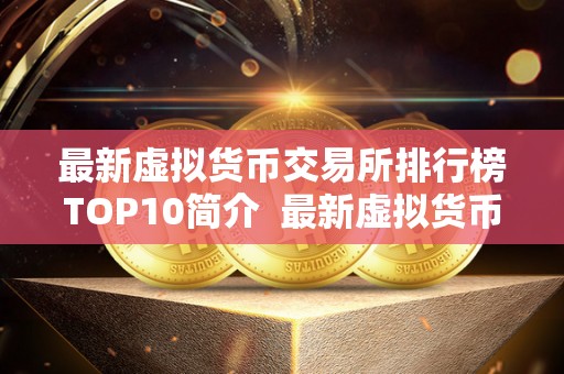 最新虚拟货币交易所排行榜TOP10简介 最新虚拟货币交易所排行榜TOP10简介