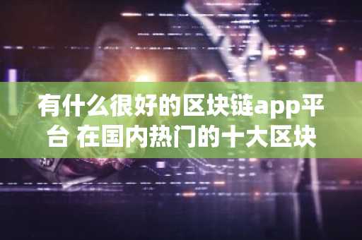 有什么很好的区块链app平台 在国内热门的十大区块链app平台推荐