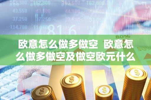 欧意怎么做多做空 欧意怎么做多做空及做空欧元什么意思