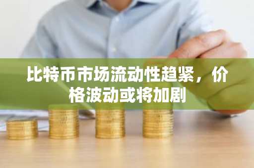 比特币市场流动性趋紧，价格波动或将加剧