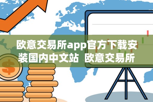 欧意交易所app官方下载安装国内中文站 欧意交易所APP官方下载安装国内中文站及欧意交易所正规性调查
