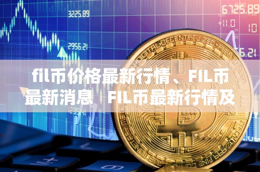 fil币价格最新行情、FIL币最新消息 FIL币最新行情及实时价格消息 