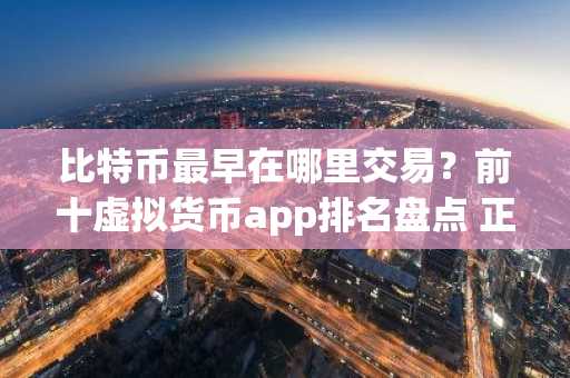 比特币最早在哪里交易？前十虚拟货币app排名盘点 正规