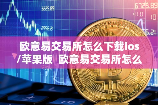 欧意易交易所怎么下载ios/苹果版 欧意易交易所怎么下载ios/苹果版及欧意交易所正规吗