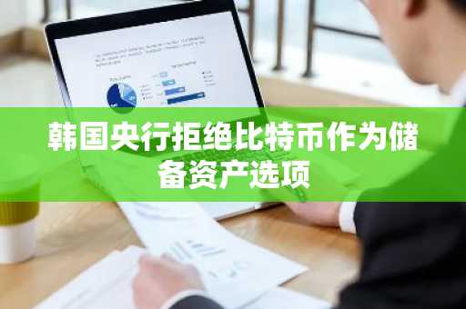 韩国央行拒绝比特币作为储备资产选项