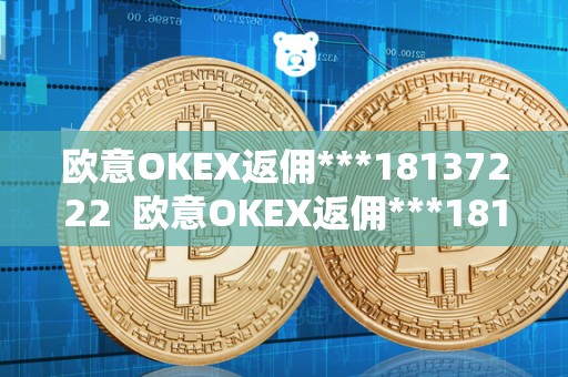 欧意OKEX返佣***18137222 欧意OKEX返佣***18137222及欧意OKEX怎么提现