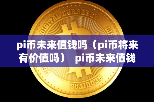 pi币未来值钱吗（pi币将来有价值吗） pi币未来值钱吗？pi币将来有价值吗？