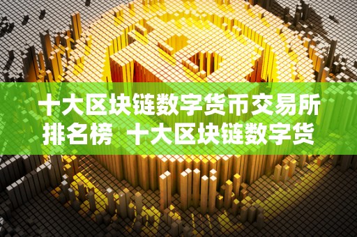 十大区块链数字货币交易所排名榜 十大区块链数字货币交易所排名榜及十大区块链数字货币交易所排名榜最新