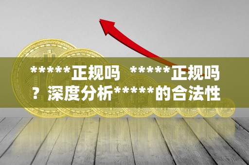 *****正规吗 *****正规吗？深度分析*****的合法性和信誉