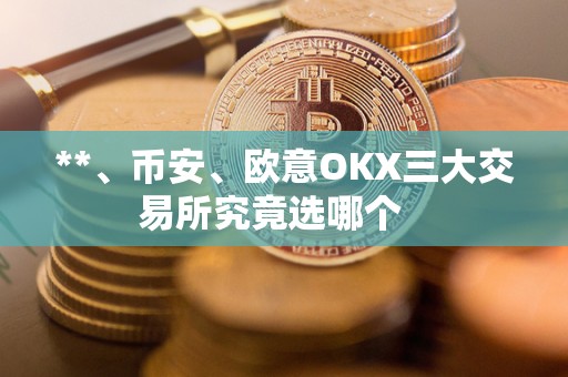 **、币安、欧意OKX三大交易所究竟选哪个 **、币安、欧意OKX三大交易所究竟选哪个