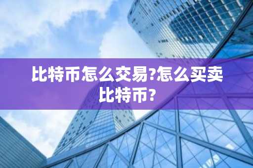 比特币怎么交易?怎么买卖比特币?